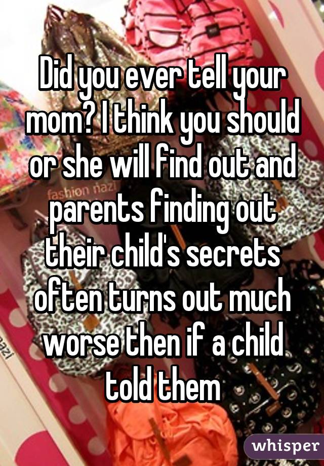 Did you ever tell your mom? I think you should or she will find out and parents finding out their child's secrets often turns out much worse then if a child told them