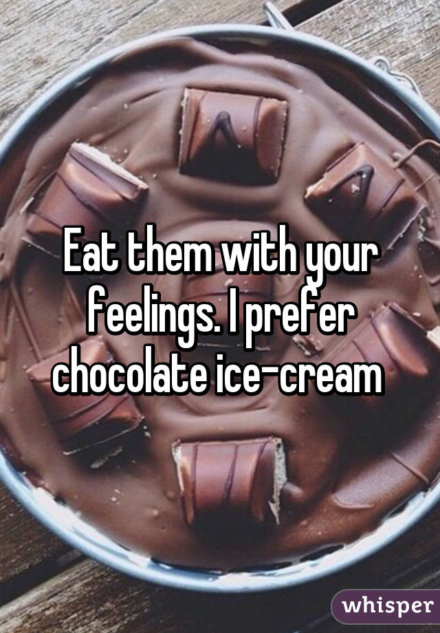 Eat them with your feelings. I prefer chocolate ice-cream 