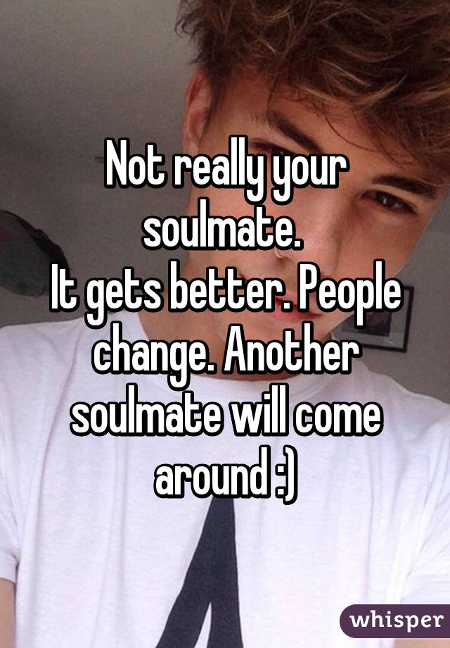 Not really your soulmate. 
It gets better. People change. Another soulmate will come around :)