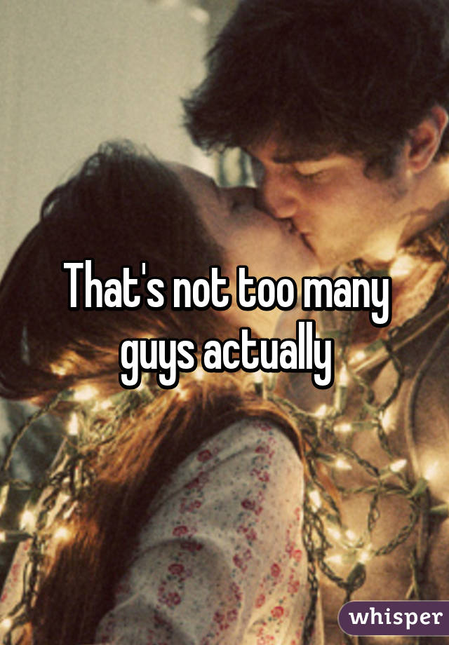 That's not too many guys actually