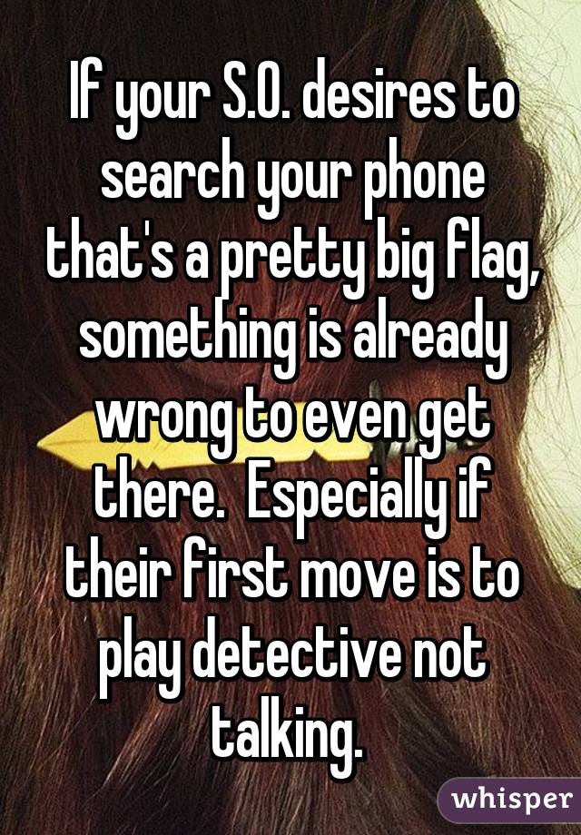 If your S.O. desires to search your phone that's a pretty big flag, something is already wrong to even get there.  Especially if their first move is to play detective not talking. 