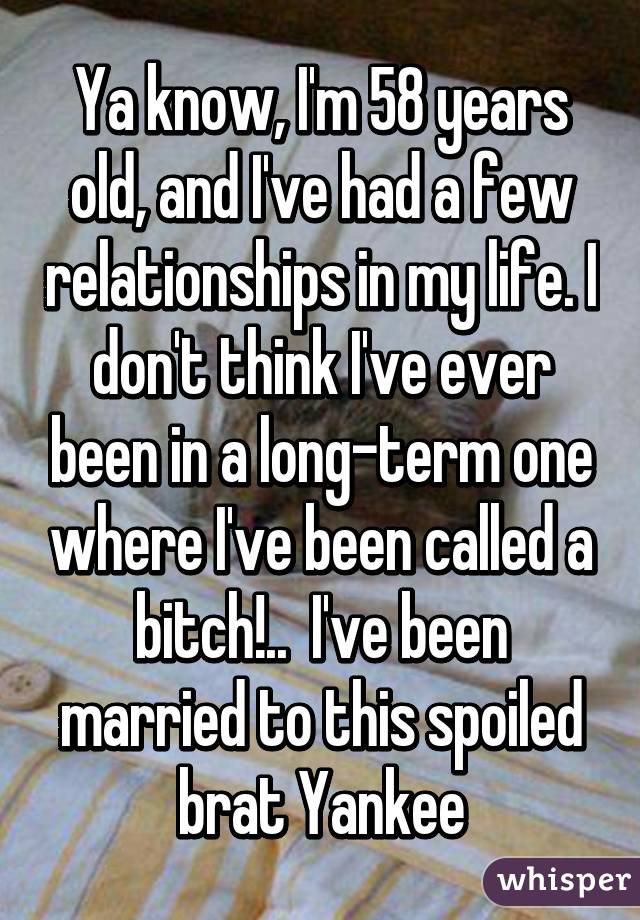 Ya know, I'm 58 years old, and I've had a few relationships in my life. I don't think I've ever been in a long-term one where I've been called a bitch!..  I've been married to this spoiled brat Yankee