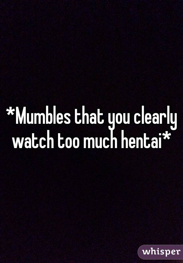 *Mumbles that you clearly watch too much hentai*