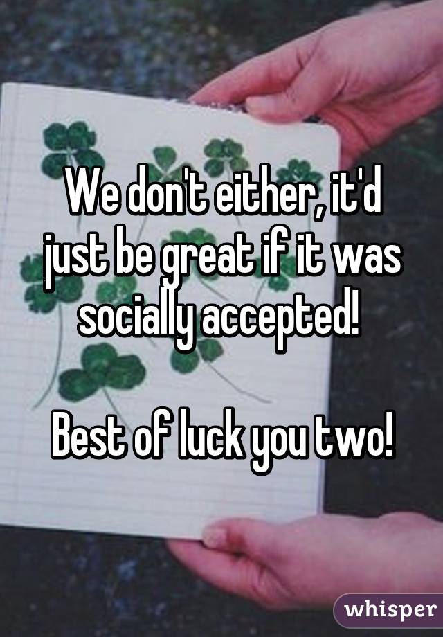 We don't either, it'd just be great if it was socially accepted! 

Best of luck you two!