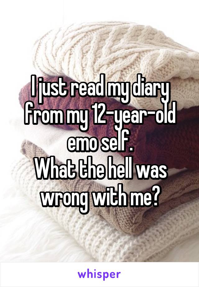 I just read my diary from my 12-year-old emo self.
What the hell was wrong with me?