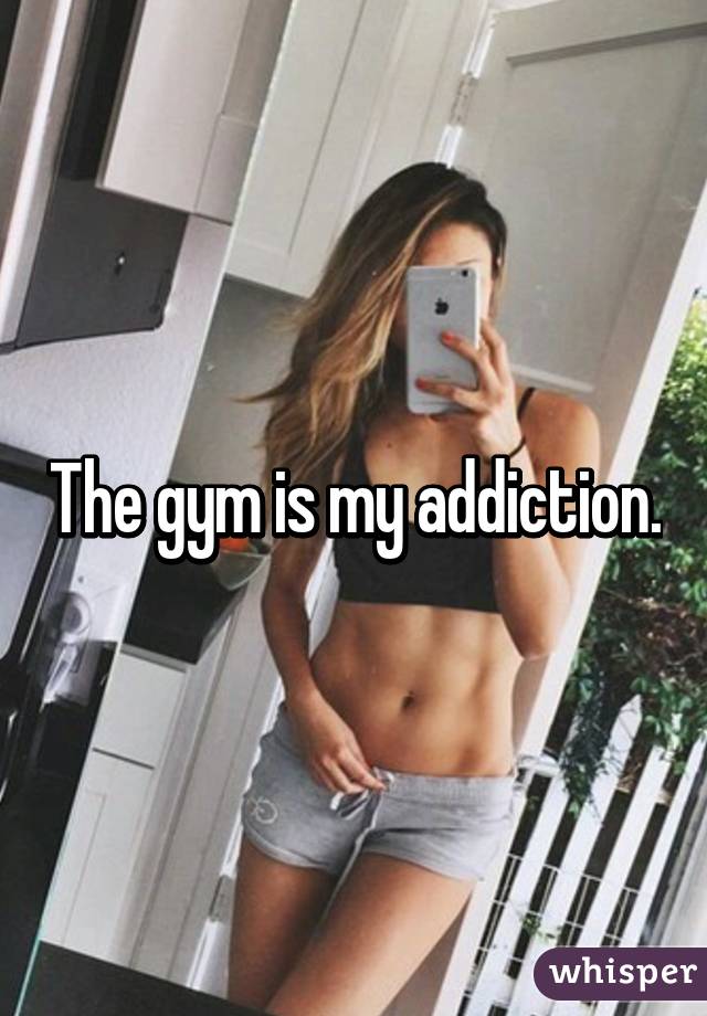 The gym is my addiction.