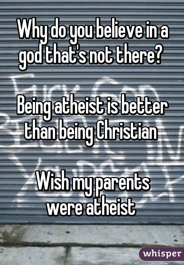 Why do you believe in a god that's not there? 

Being atheist is better than being Christian 

Wish my parents were atheist 
