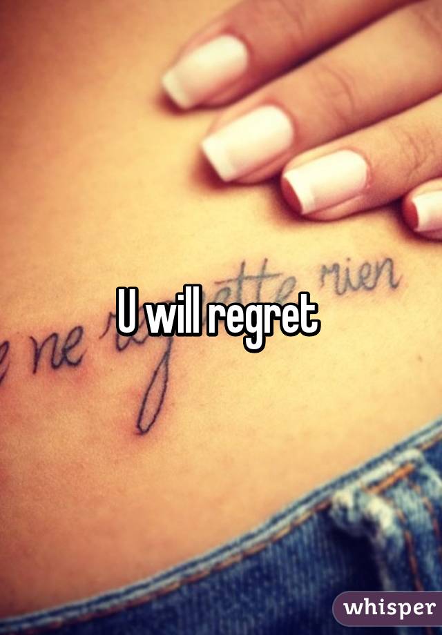 U will regret 