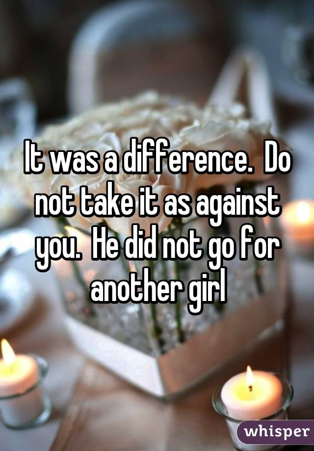 It was a difference.  Do not take it as against you.  He did not go for another girl