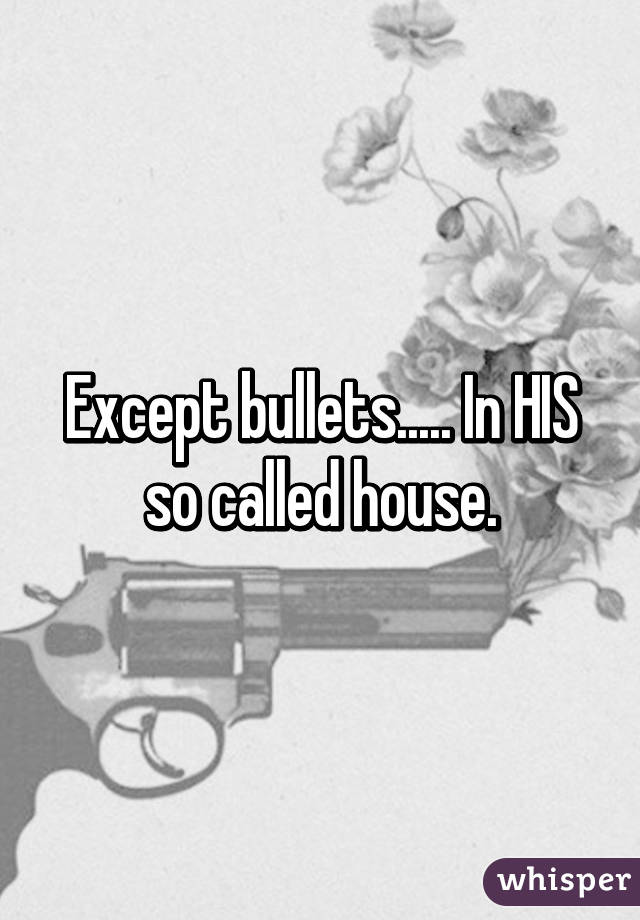 Except bullets..... In HIS so called house.