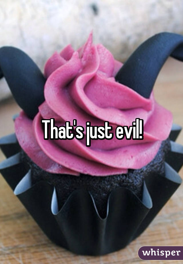 That's just evil!