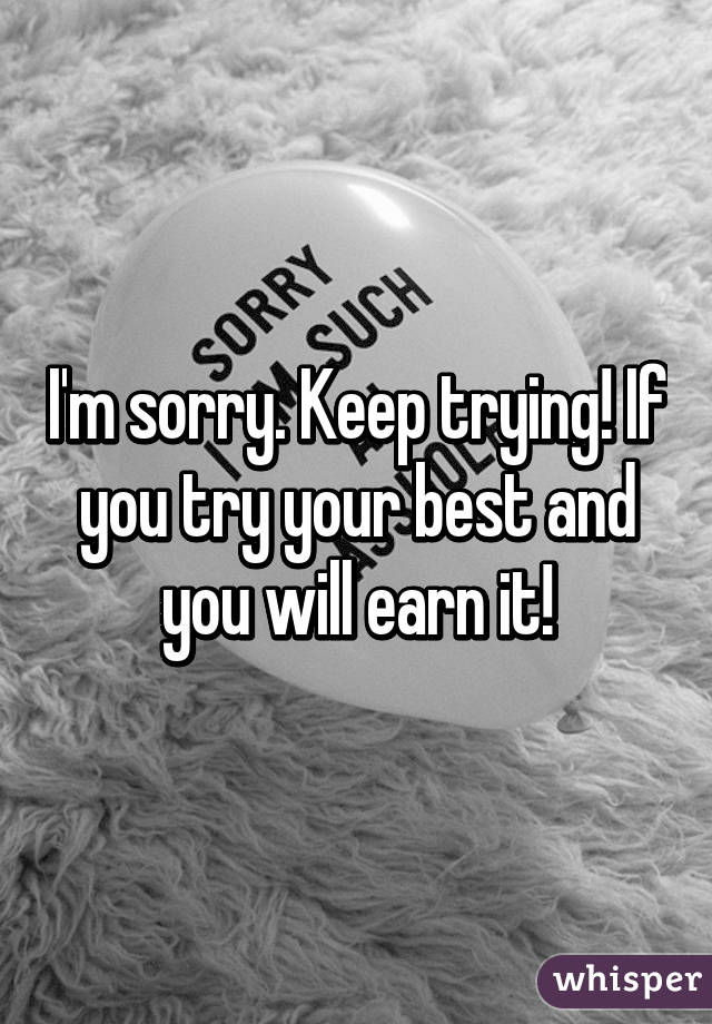 I'm sorry. Keep trying! If you try your best and you will earn it!