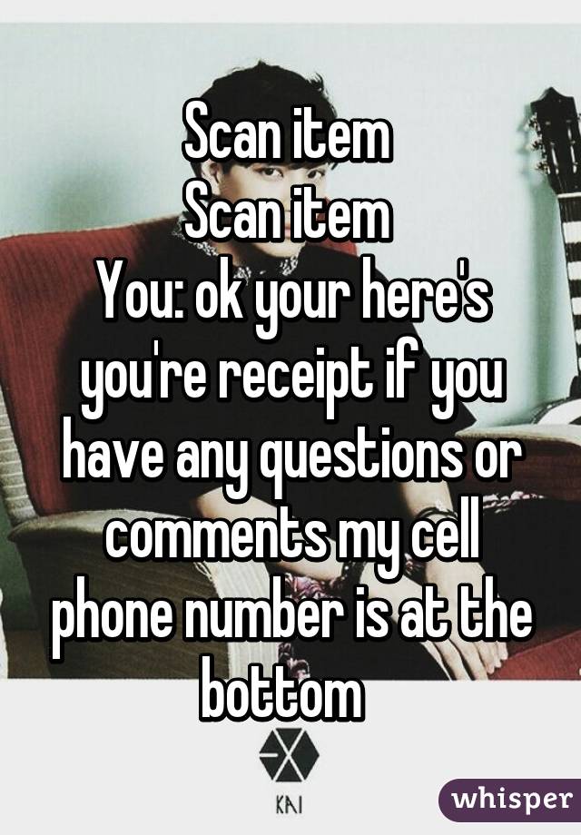 Scan item 
Scan item 
You: ok your here's you're receipt if you have any questions or comments my cell phone number is at the bottom  