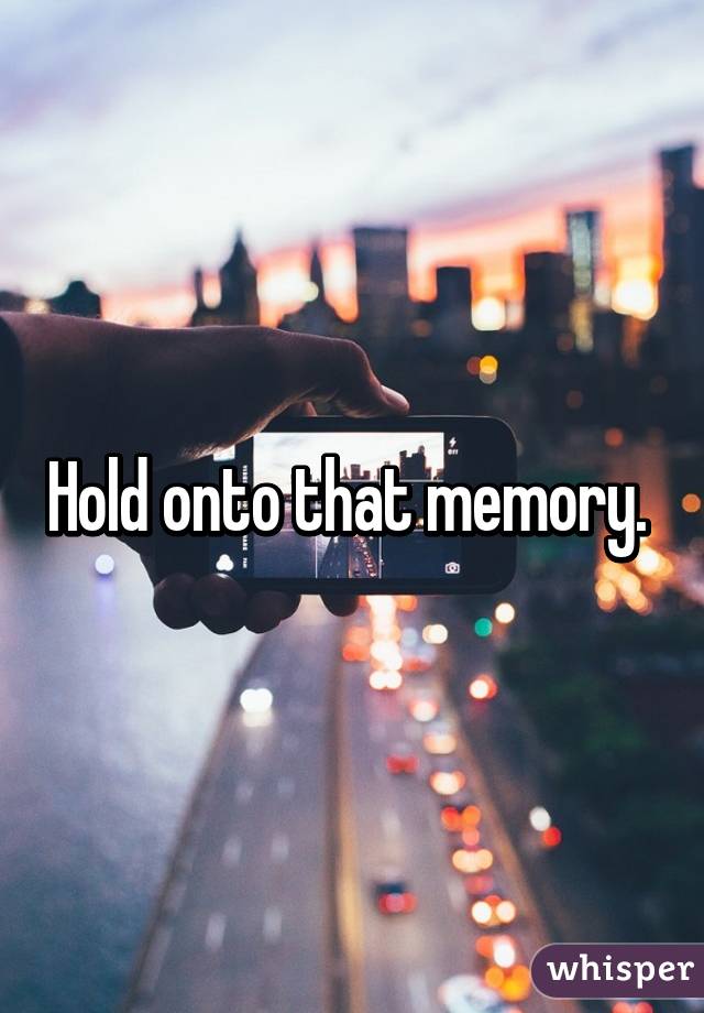 Hold onto that memory. 