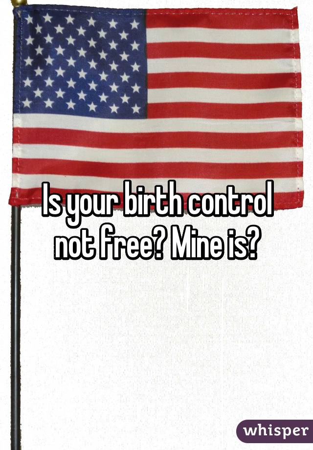 Is your birth control not free? Mine is?