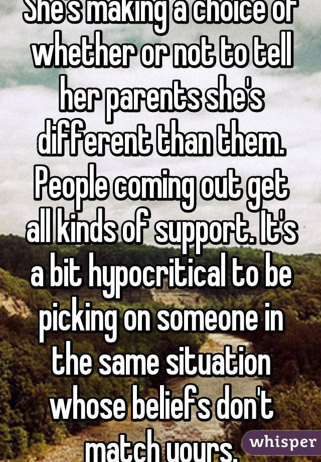 She's making a choice of whether or not to tell her parents she's different than them. People coming out get all kinds of support. It's a bit hypocritical to be picking on someone in the same situation whose beliefs don't match yours.