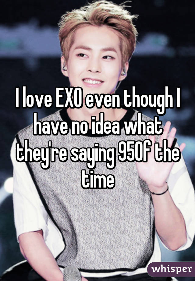 I love EXO even though I have no idea what they're saying 95% of the time