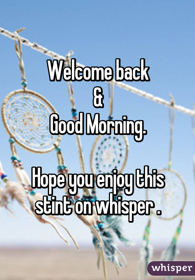 Welcome back
&
Good Morning.

Hope you enjoy this stint on whisper .