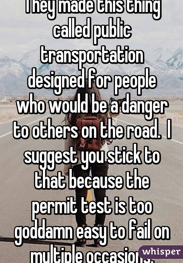 They made this thing called public transportation designed for people who would be a danger to others on the road.  I suggest you stick to that because the permit test is too goddamn easy to fail on multiple occasions.