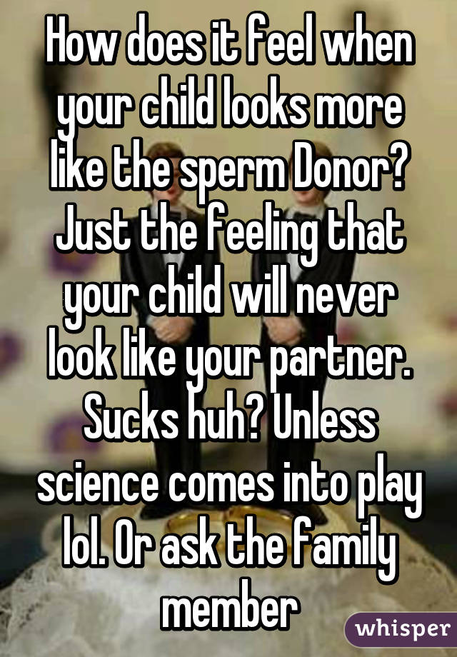 How does it feel when your child looks more like the sperm Donor? Just the feeling that your child will never look like your partner. Sucks huh? Unless science comes into play lol. Or ask the family member