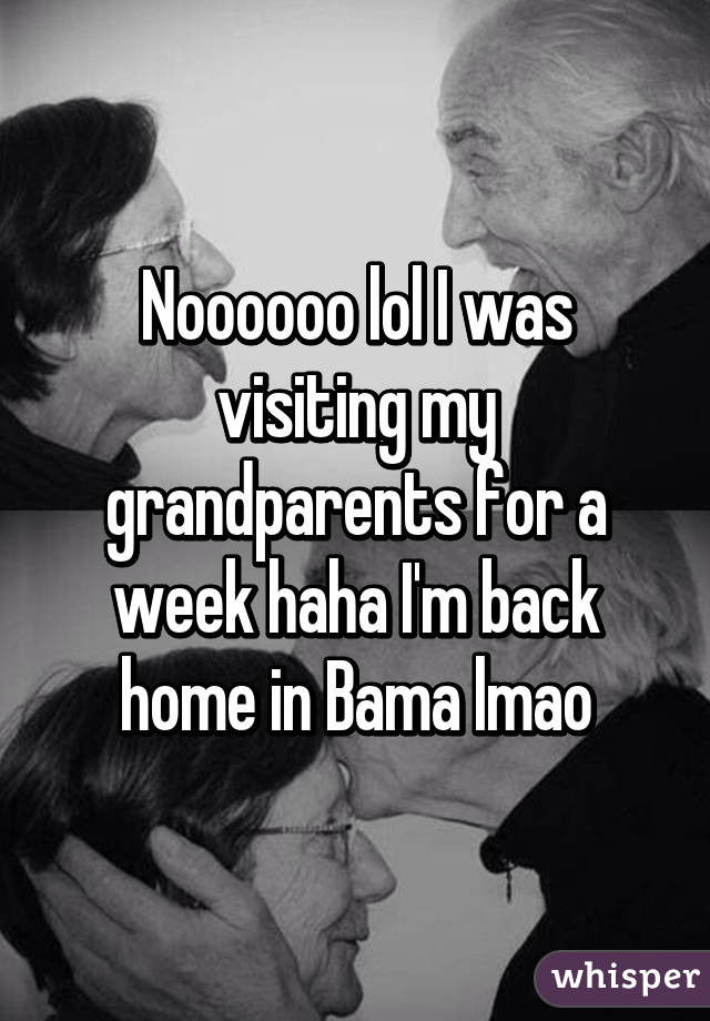 Noooooo lol I was visiting my grandparents for a week haha I'm back home in Bama lmao