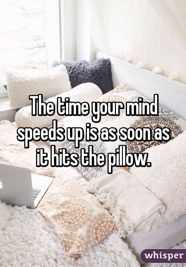 The time your mind speeds up is as soon as it hits the pillow.