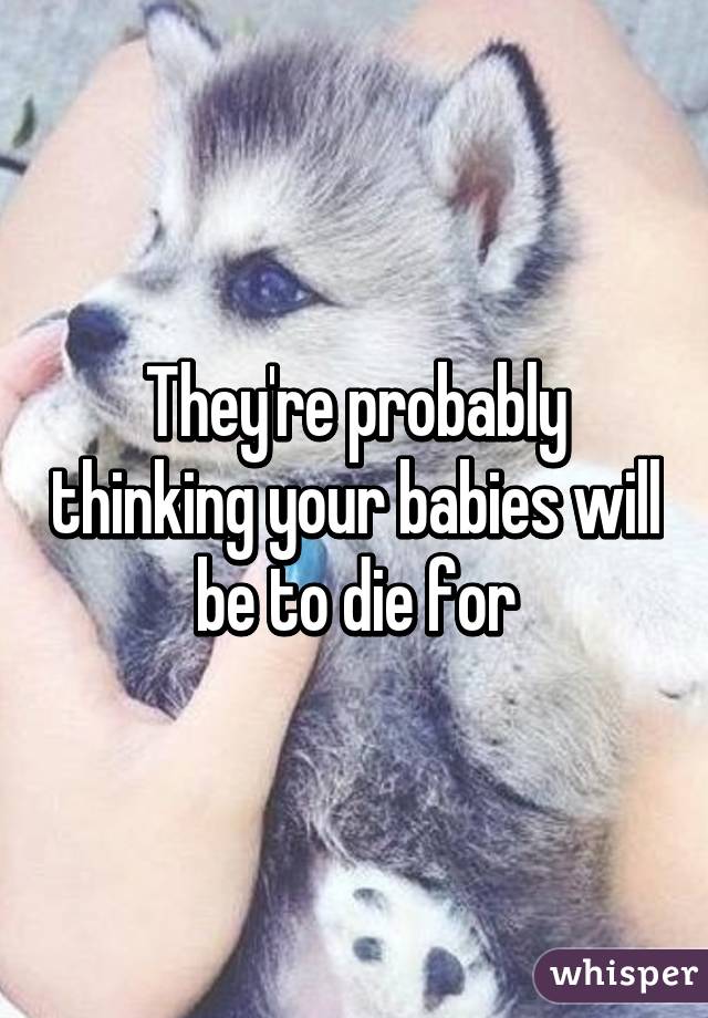 They're probably thinking your babies will be to die for