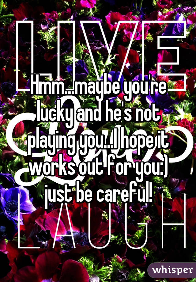 Hmm...maybe you're lucky and he's not playing you...I hope it works out for you:) just be careful!