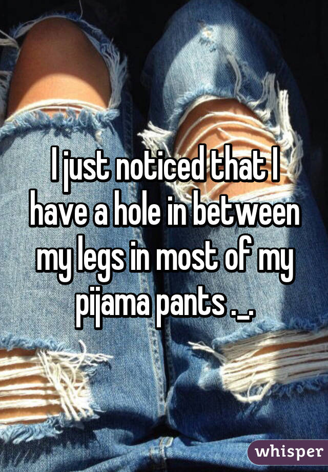 I just noticed that I have a hole in between my legs in most of my pijama pants ._.