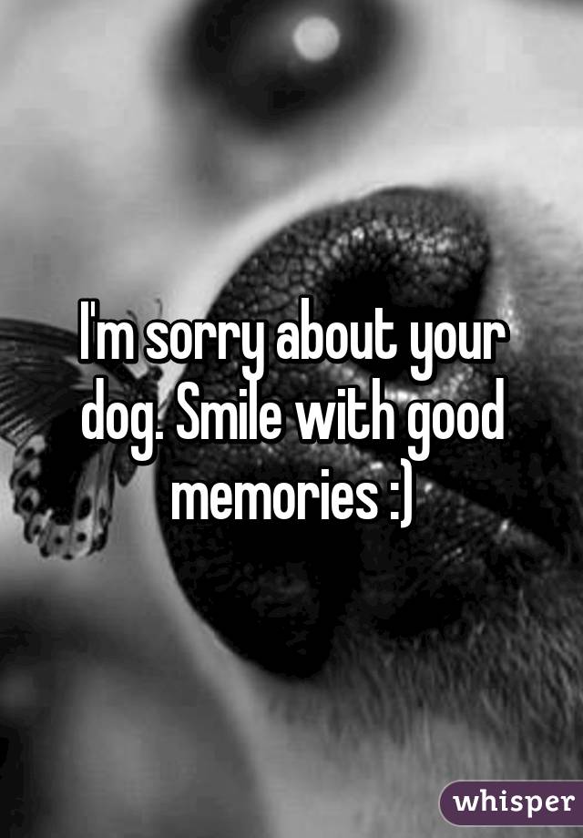 I'm sorry about your dog. Smile with good memories :)
