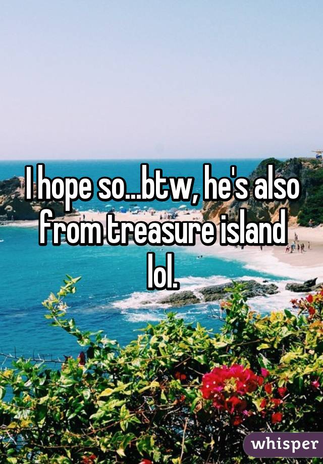 I hope so...btw, he's also from treasure island lol.