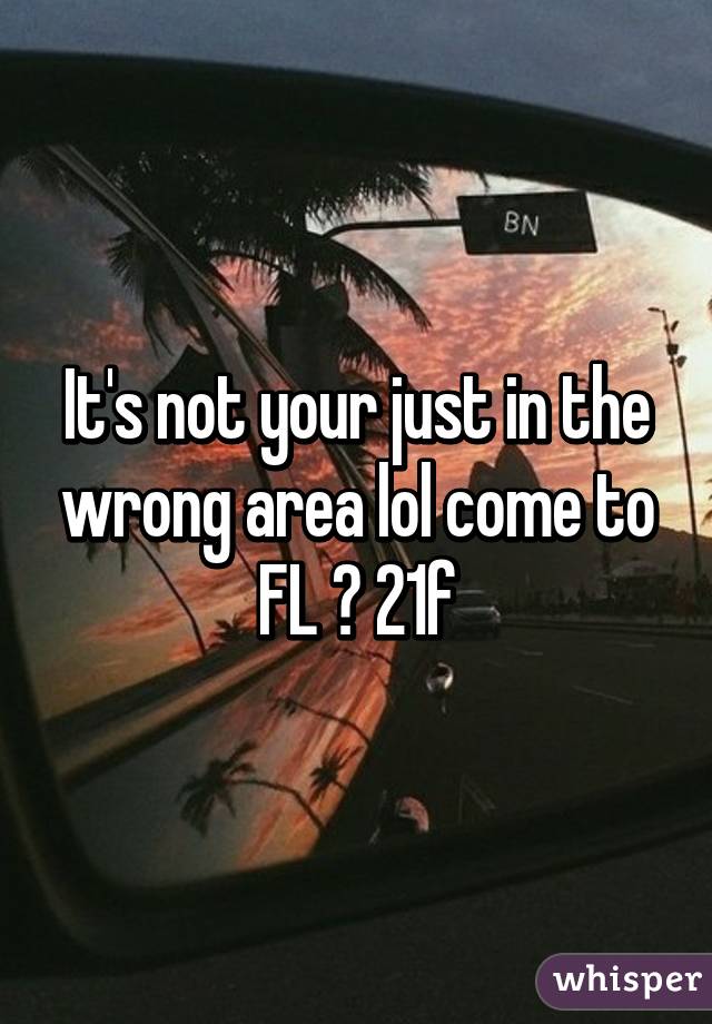 It's not your just in the wrong area lol come to FL 😁 21f