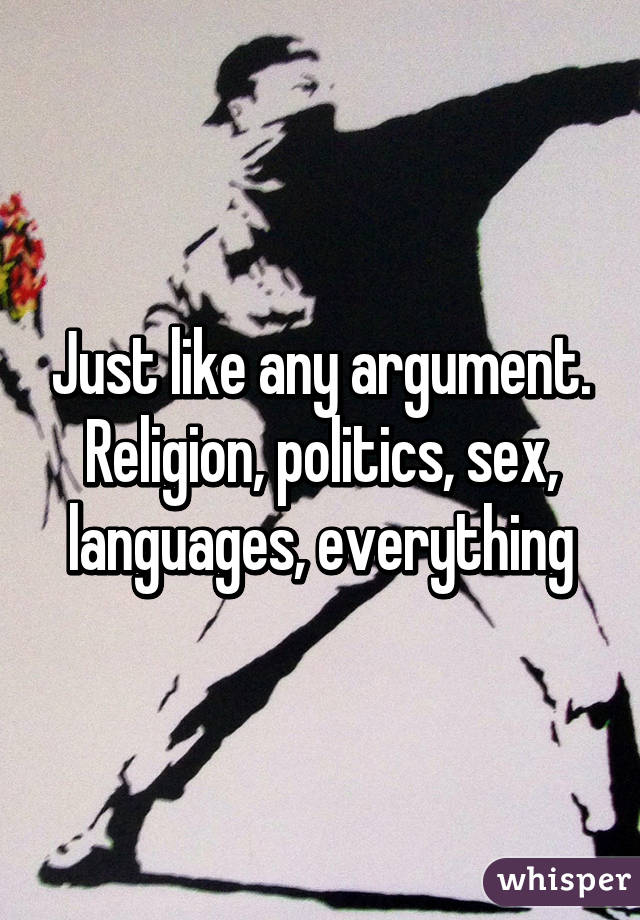 Just like any argument. Religion, politics, sex, languages, everything