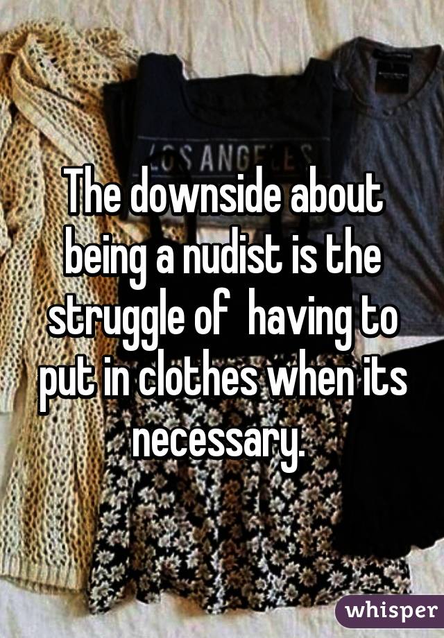 The downside about being a nudist is the struggle of  having to put in clothes when its necessary. 