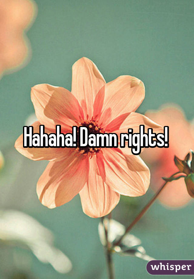 Hahaha! Damn rights! 