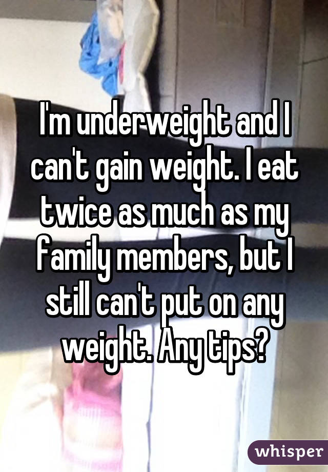 I'm underweight and I can't gain weight. I eat twice as much as my family members, but I still can't put on any weight. Any tips?