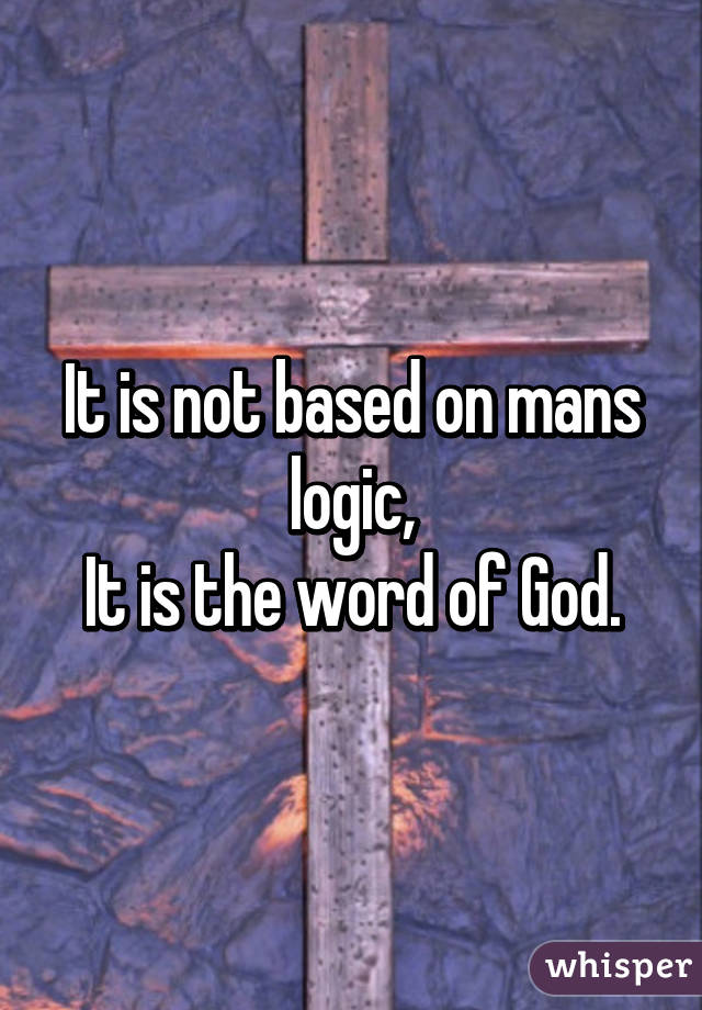 It is not based on mans logic,
It is the word of God.