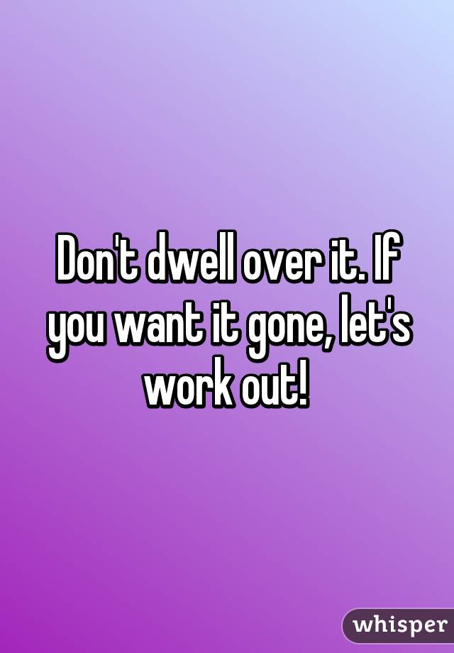 Don't dwell over it. If you want it gone, let's work out! 