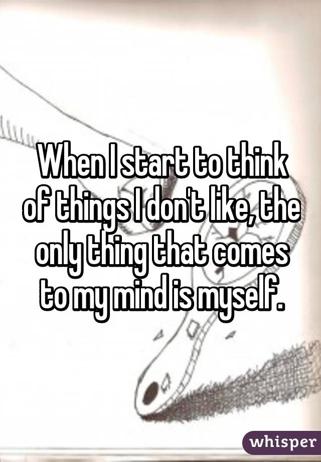 When I start to think of things I don't like, the only thing that comes to my mind is myself.