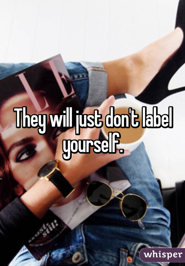 They will just don't label yourself.