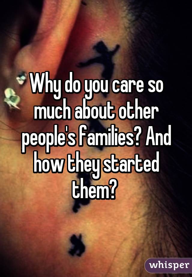 Why do you care so much about other people's families? And how they started them? 