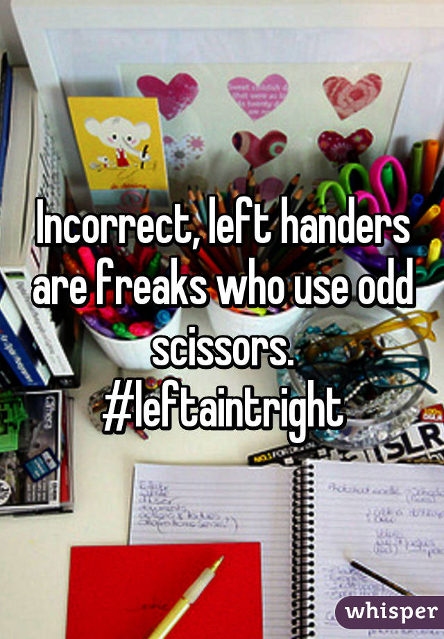 Incorrect, left handers are freaks who use odd scissors. #leftaintright