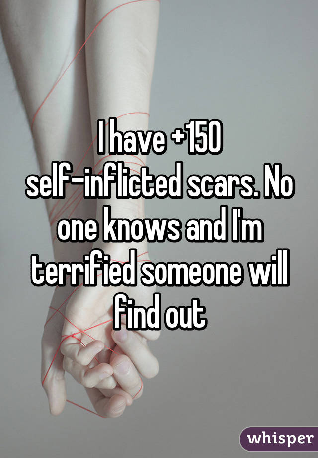 I have +150 self-inflicted scars. No one knows and I'm terrified someone will find out