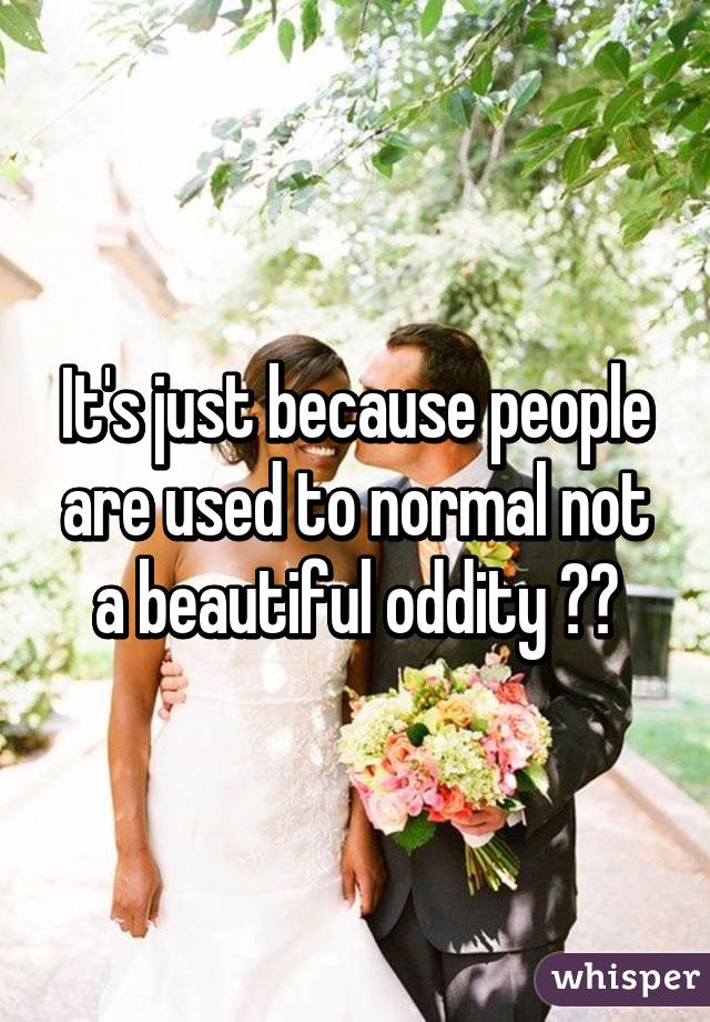It's just because people are used to normal not a beautiful oddity ❤️