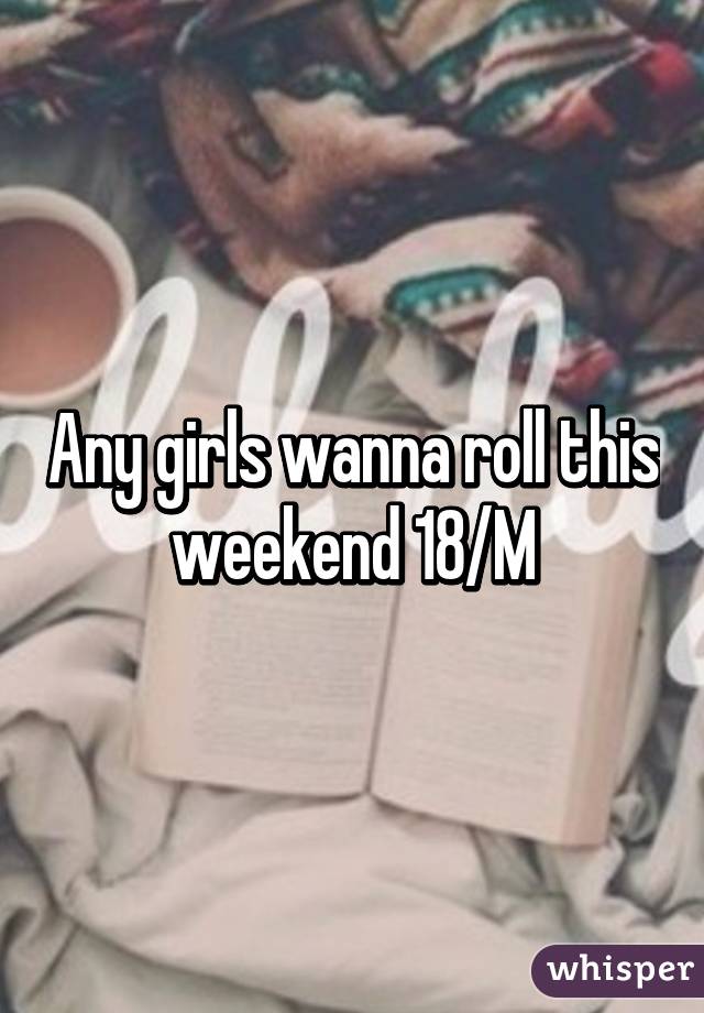 Any girls wanna roll this weekend 18/M