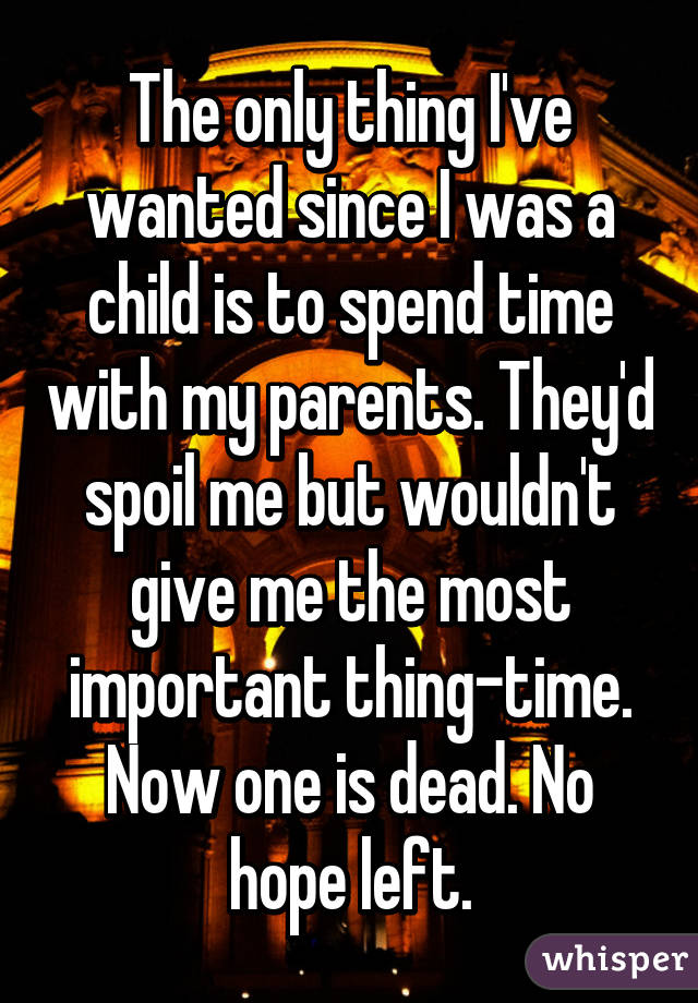 The only thing I've wanted since I was a child is to spend time with my parents. They'd spoil me but wouldn't give me the most important thing-time. Now one is dead. No hope left.