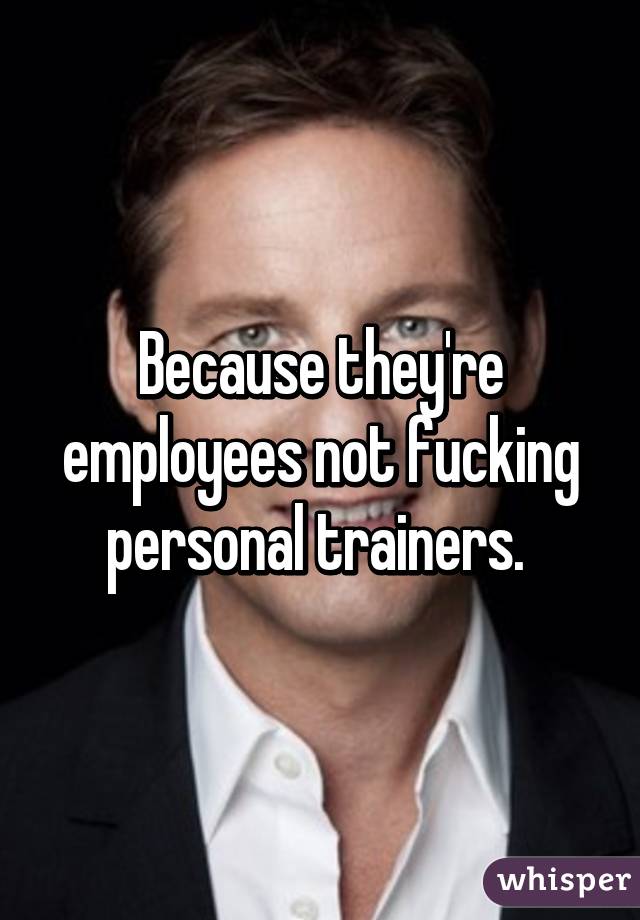 Because they're employees not fucking personal trainers. 