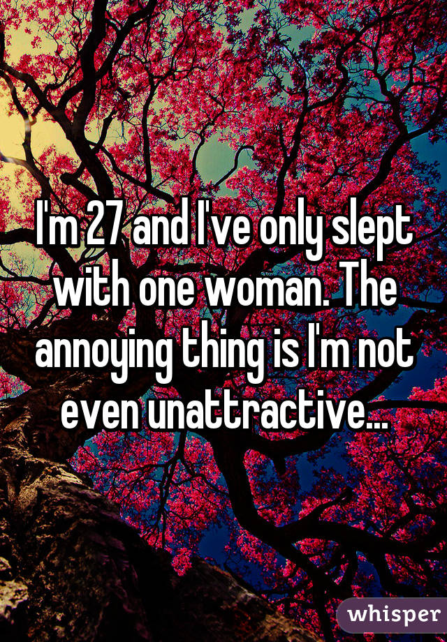 I'm 27 and I've only slept with one woman. The annoying thing is I'm not even unattractive...
