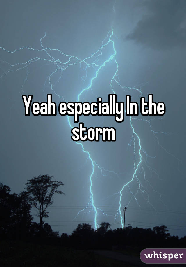 Yeah especially In the storm
