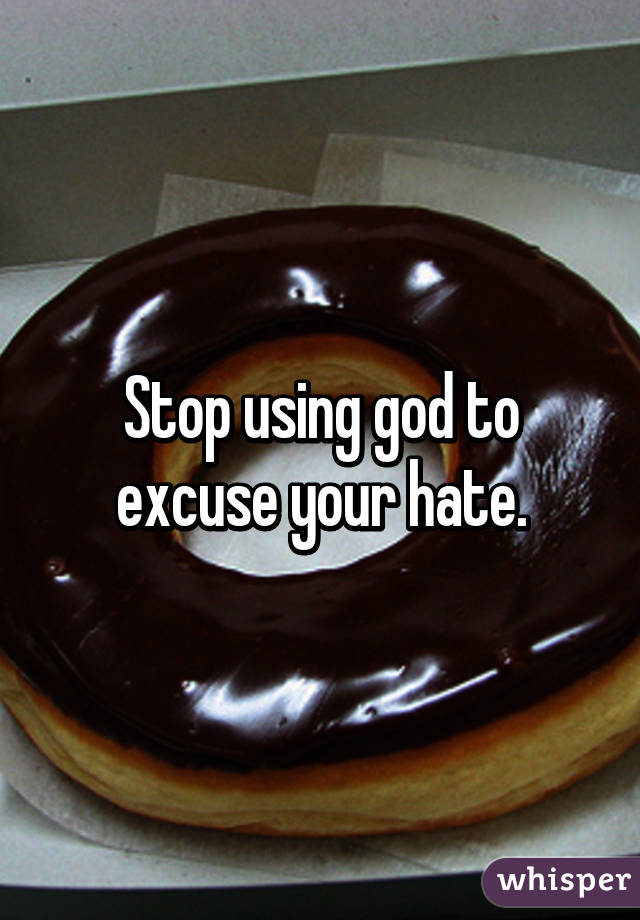 Stop using god to excuse your hate.